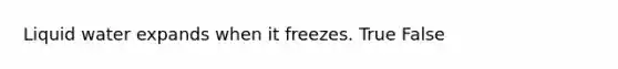 Liquid water expands when it freezes. True False