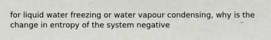 for liquid water freezing or water vapour condensing, why is the change in entropy of the system negative