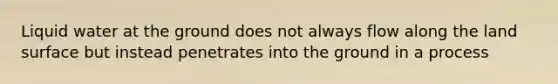 Liquid water at the ground does not always flow along the land surface but instead penetrates into the ground in a process