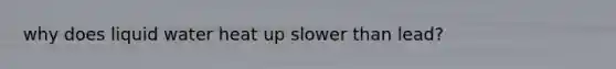 why does liquid water heat up slower than lead?