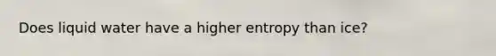 Does liquid water have a higher entropy than ice?