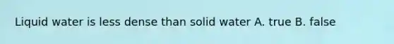 Liquid water is less dense than solid water A. true B. false