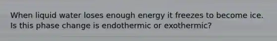 When liquid water loses enough energy it freezes to become ice. Is this phase change is endothermic or exothermic?