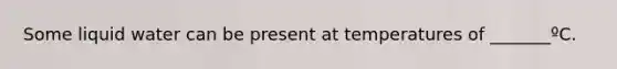 Some liquid water can be present at temperatures of _______ºC.