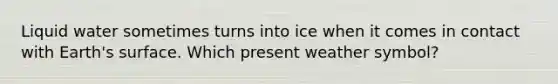 Liquid water sometimes turns into ice when it comes in contact with Earth's surface. Which present weather symbol?