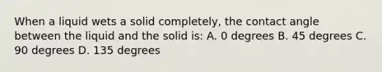 When a liquid wets a solid completely, the contact angle between the liquid and the solid is: A. 0 degrees B. 45 degrees C. 90 degrees D. 135 degrees