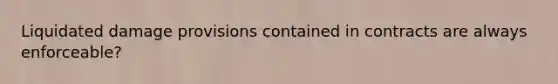 Liquidated damage provisions contained in contracts are always enforceable?