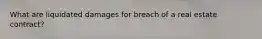 What are liquidated damages for breach of a real estate contract?