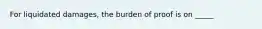 For liquidated damages, the burden of proof is on _____