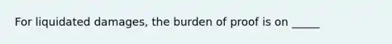 For liquidated damages, the burden of proof is on _____