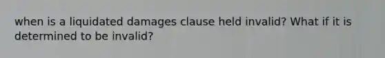 when is a liquidated damages clause held invalid? What if it is determined to be invalid?