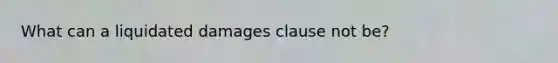 What can a liquidated damages clause not be?