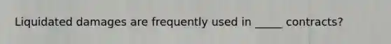 Liquidated damages are frequently used in _____ contracts?