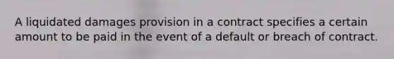 A liquidated damages provision in a contract specifies a certain amount to be paid in the event of a default or breach of contract.