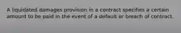 A liquidated damages provision in a contract specifies a certain amount to be paid in the event of a default or breach of contract. ​