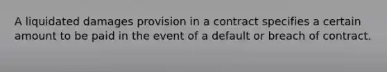 A liquidated damages provision in a contract specifies a certain amount to be paid in the event of a default or breach of contract. ​