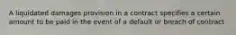 A liquidated damages provision in a contract specifies a certain amount to be paid in the event of a default or breach of contract