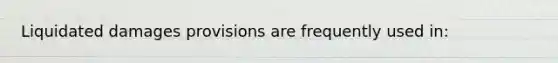 Liquidated damages provisions are frequently used in:
