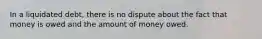 In a liquidated debt, there is no dispute about the fact that money is owed and the amount of money owed.