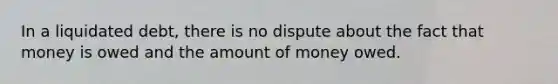 In a liquidated debt, there is no dispute about the fact that money is owed and the amount of money owed.