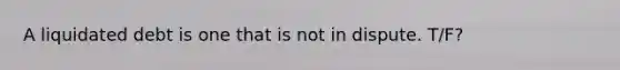 A liquidated debt is one that is not in dispute. T/F?