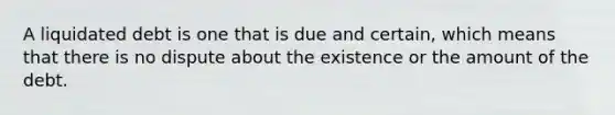 A liquidated debt is one that is due and certain, which means that there is no dispute about the existence or the amount of the debt.