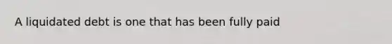 A liquidated debt is one that has been fully paid