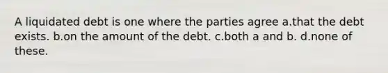 A liquidated debt is one where the parties agree a.that the debt exists. b.on the amount of the debt. c.both a and b. d.none of these.