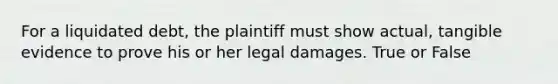 For a liquidated debt, the plaintiff must show actual, tangible evidence to prove his or her legal damages. True or False