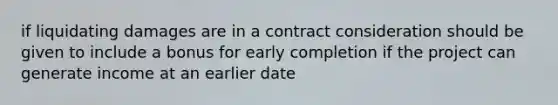 if liquidating damages are in a contract consideration should be given to include a bonus for early completion if the project can generate income at an earlier date