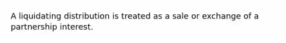 A liquidating distribution is treated as a sale or exchange of a partnership interest.