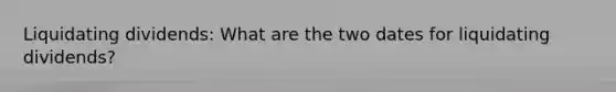 Liquidating dividends: What are the two dates for liquidating dividends?