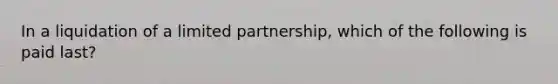 In a liquidation of a limited partnership, which of the following is paid last?