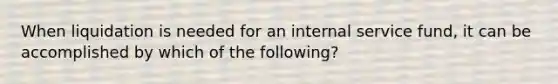 When liquidation is needed for an internal service fund, it can be accomplished by which of the following?