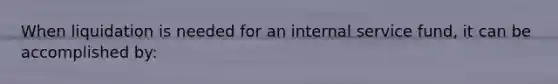 When liquidation is needed for an internal service fund, it can be accomplished by: