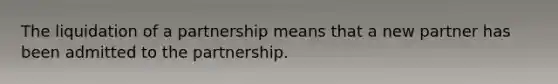 The <a href='https://www.questionai.com/knowledge/k4RvTbM6s3-liquidation-of-a-partnership' class='anchor-knowledge'>liquidation of a partnership</a> means that a new partner has been admitted to the partnership.