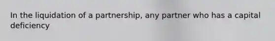 In the liquidation of a partnership, any partner who has a capital deficiency