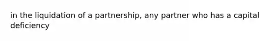 in the <a href='https://www.questionai.com/knowledge/k4RvTbM6s3-liquidation-of-a-partnership' class='anchor-knowledge'>liquidation of a partnership</a>, any partner who has a capital deficiency