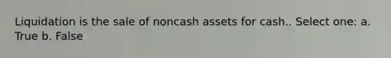 Liquidation is the sale of noncash assets for cash.. Select one: a. True b. False