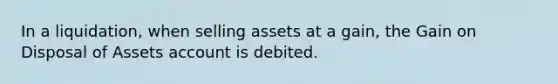 In a​ liquidation, when selling assets at a​ gain, the Gain on Disposal of Assets account is debited.