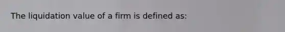 The liquidation value of a firm is defined as: