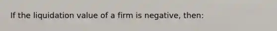 If the liquidation value of a firm is negative, then: