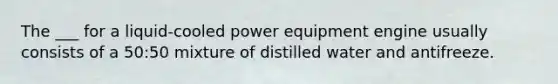 The ___ for a liquid-cooled power equipment engine usually consists of a 50:50 mixture of distilled water and antifreeze.