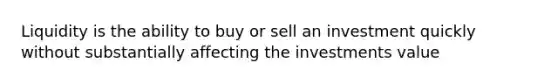 Liquidity is the ability to buy or sell an investment quickly without substantially affecting the investments value