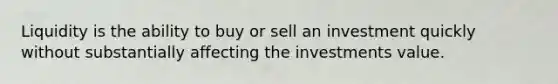 Liquidity is the ability to buy or sell an investment quickly without substantially affecting the investments value.