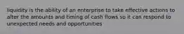 liquidity is the ability of an enterprise to take effective actions to alter the amounts and timing of cash flows so it can respond to unexpected needs and opportunities