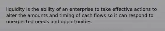 liquidity is the ability of an enterprise to take effective actions to alter the amounts and timing of cash flows so it can respond to unexpected needs and opportunities