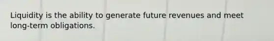 Liquidity is the ability to generate future revenues and meet long-term obligations.