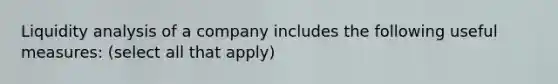 Liquidity analysis of a company includes the following useful measures: (select all that apply)