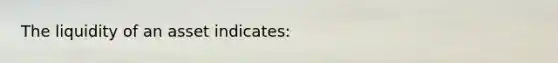 ​The liquidity of an asset indicates: